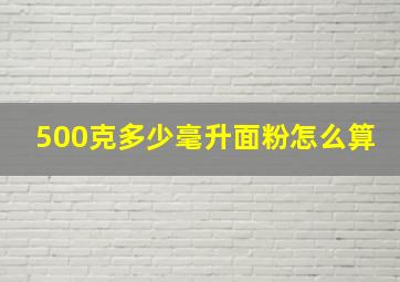 500克多少毫升面粉怎么算