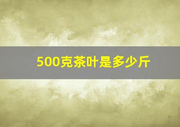 500克茶叶是多少斤