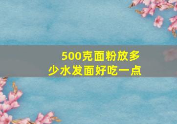 500克面粉放多少水发面好吃一点