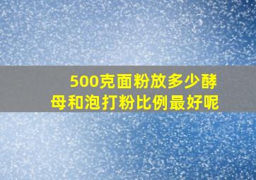 500克面粉放多少酵母和泡打粉比例最好呢