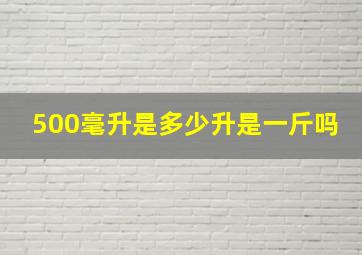 500毫升是多少升是一斤吗