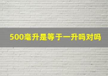 500毫升是等于一升吗对吗