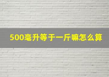 500毫升等于一斤嘛怎么算