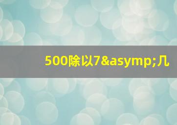 500除以7≈几