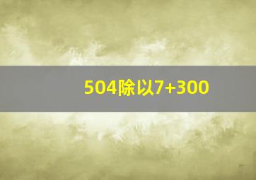 504除以7+300