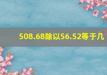 508.68除以56.52等于几