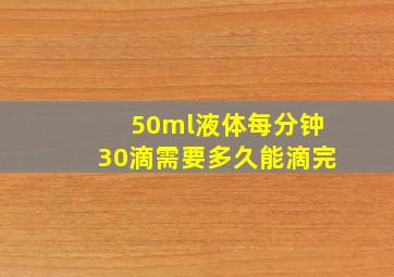 50ml液体每分钟30滴需要多久能滴完