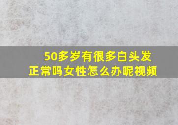 50多岁有很多白头发正常吗女性怎么办呢视频