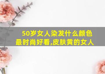 50岁女人染发什么颜色最时尚好看,皮肤黄的女人