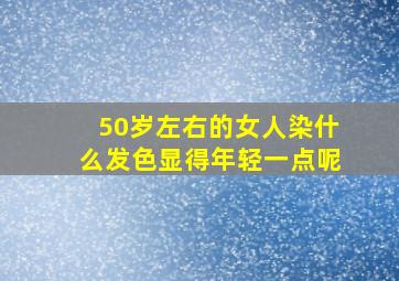 50岁左右的女人染什么发色显得年轻一点呢