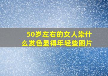 50岁左右的女人染什么发色显得年轻些图片