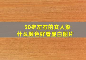 50岁左右的女人染什么颜色好看显白图片