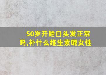 50岁开始白头发正常吗,补什么维生素呢女性