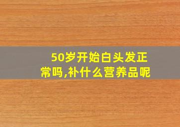 50岁开始白头发正常吗,补什么营养品呢