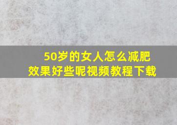 50岁的女人怎么减肥效果好些呢视频教程下载