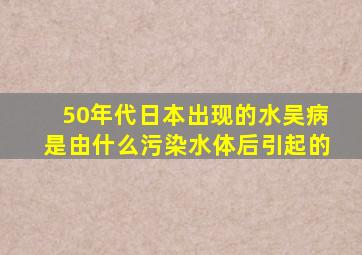 50年代日本出现的水吴病是由什么污染水体后引起的