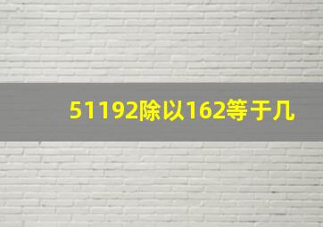 51192除以162等于几