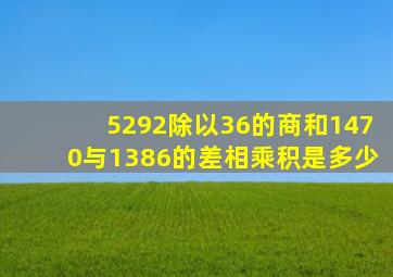 5292除以36的商和1470与1386的差相乘积是多少