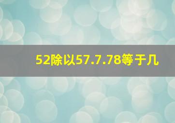 52除以57.7.78等于几