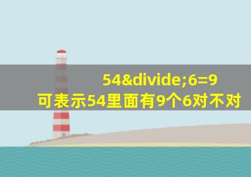 54÷6=9可表示54里面有9个6对不对