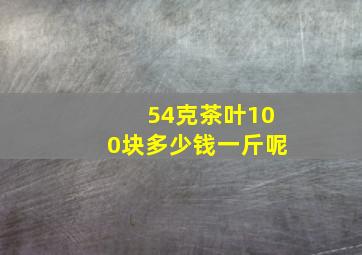 54克茶叶100块多少钱一斤呢