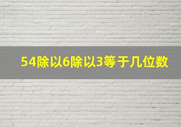 54除以6除以3等于几位数