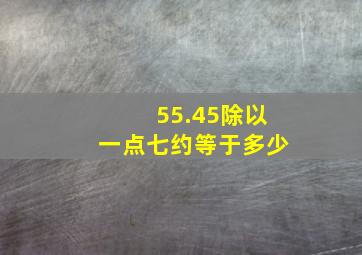 55.45除以一点七约等于多少