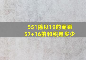 551除以19的商乘57+16的和积是多少