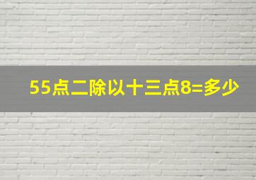 55点二除以十三点8=多少