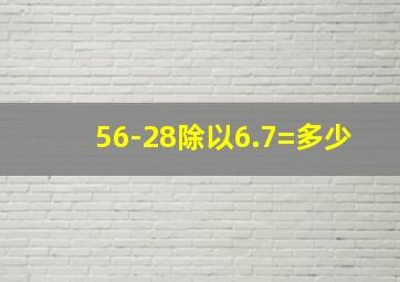 56-28除以6.7=多少