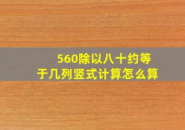 560除以八十约等于几列竖式计算怎么算