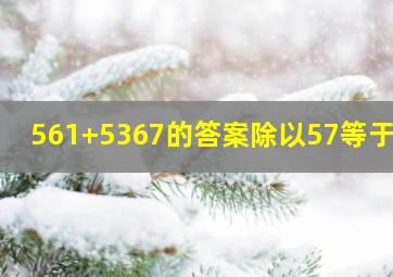 561+5367的答案除以57等于几