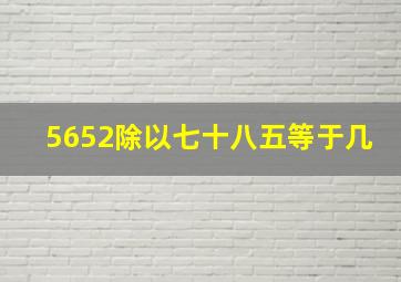 5652除以七十八五等于几