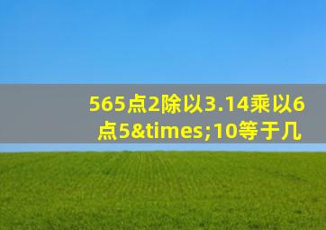 565点2除以3.14乘以6点5×10等于几