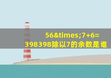 56×7+6=398398除以7的余数是谁