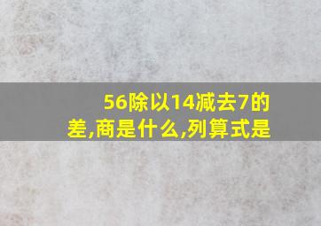 56除以14减去7的差,商是什么,列算式是