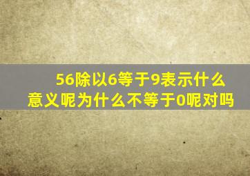 56除以6等于9表示什么意义呢为什么不等于0呢对吗