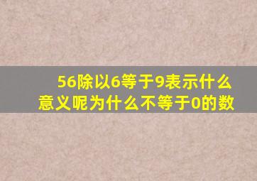 56除以6等于9表示什么意义呢为什么不等于0的数