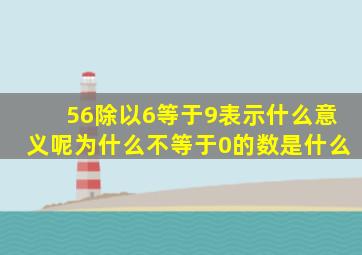 56除以6等于9表示什么意义呢为什么不等于0的数是什么