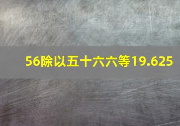 56除以五十六六等19.625