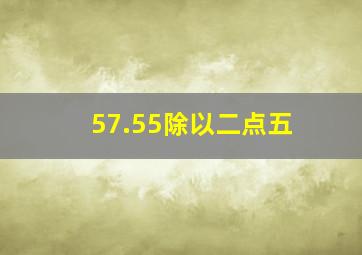 57.55除以二点五