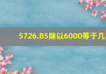 5726.85除以6000等于几