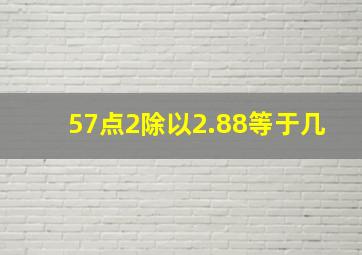 57点2除以2.88等于几