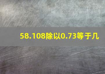 58.108除以0.73等于几