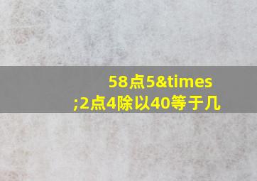 58点5×2点4除以40等于几