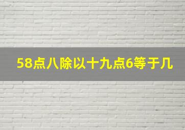 58点八除以十九点6等于几