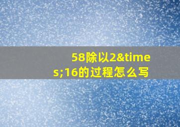 58除以2×16的过程怎么写