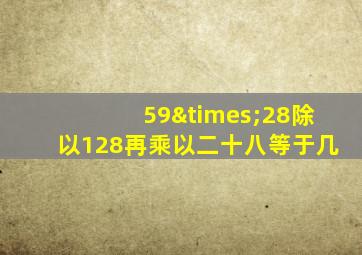 59×28除以128再乘以二十八等于几