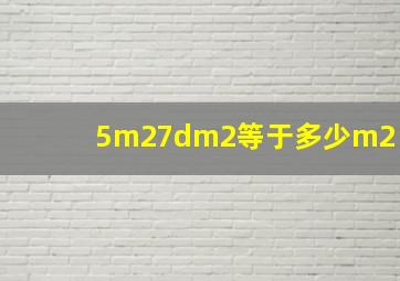 5m27dm2等于多少m2