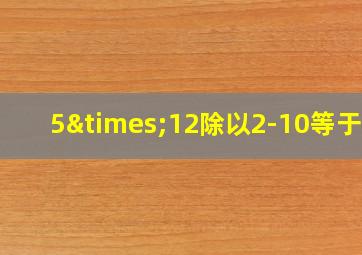 5×12除以2-10等于几